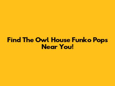 Find The Owl House Funko Pops Near You!