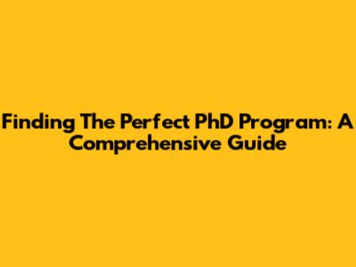 Finding The Perfect PhD Program: A Comprehensive Guide