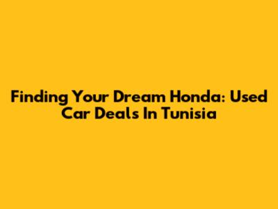 Finding Your Dream Honda: Used Car Deals In Tunisia
