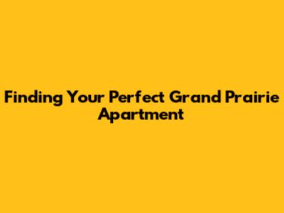 Finding Your Perfect Grand Prairie Apartment