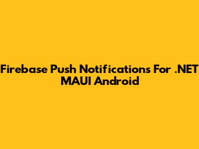 Firebase Push Notifications For .NET MAUI Android
