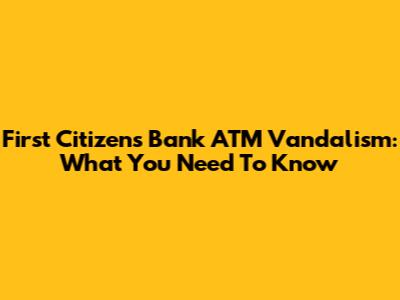 First Citizens Bank ATM Vandalism: What You Need To Know