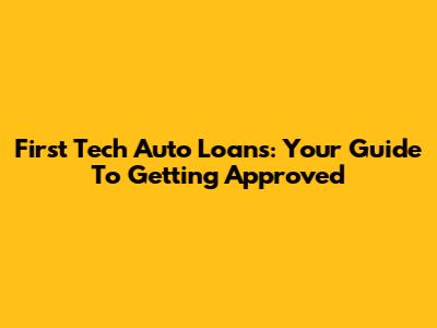 First Tech Auto Loans: Your Guide To Getting Approved