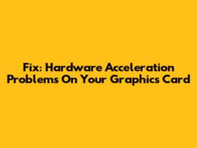 Fix: Hardware Acceleration Problems On Your Graphics Card