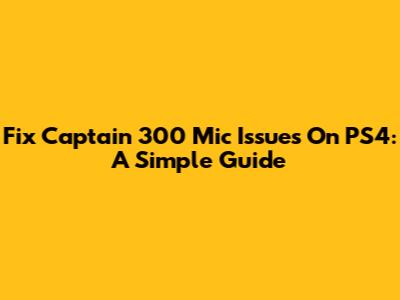 Fix Captain 300 Mic Issues On PS4: A Simple Guide