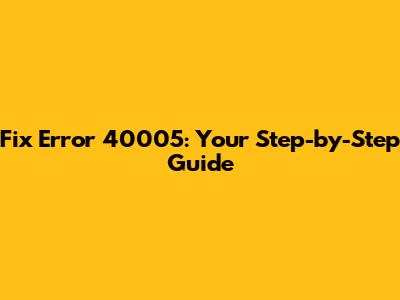 Fix Error 40005: Your Step-by-Step Guide