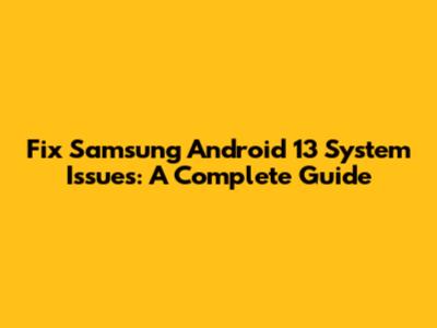 Fix Samsung Android 13 System Issues: A Complete Guide