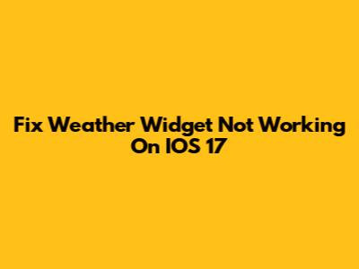 Fix Weather Widget Not Working On IOS 17