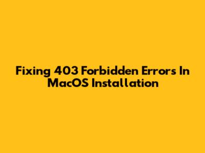 Fixing 403 Forbidden Errors In MacOS Installation