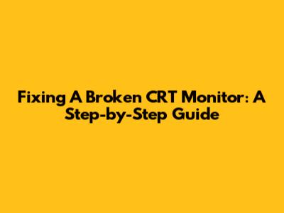 Fixing A Broken CRT Monitor: A Step-by-Step Guide