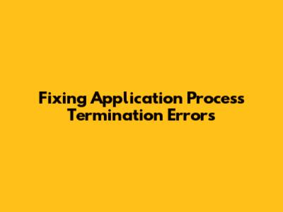Fixing Application Process Termination Errors