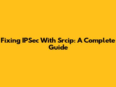 Fixing IPSec With Srcip: A Complete Guide