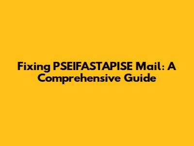 Fixing PSEIFASTAPISE Mail: A Comprehensive Guide