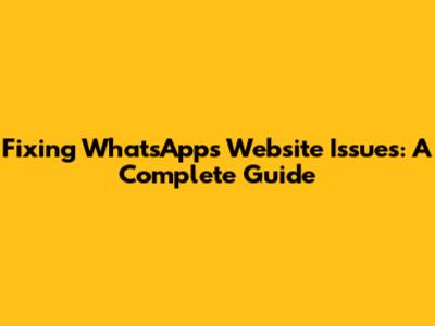 Fixing WhatsApp's Website Issues: A Complete Guide