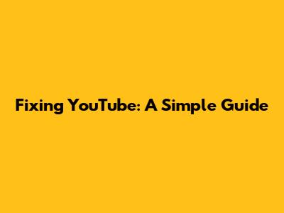 Fixing YouTube: A Simple Guide