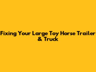 Fixing Your Large Toy Horse Trailer & Truck