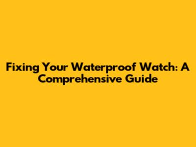 Fixing Your Waterproof Watch: A Comprehensive Guide