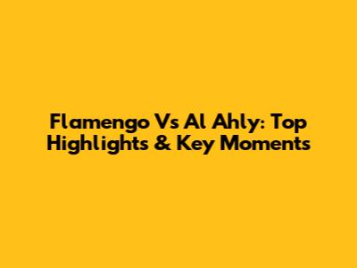 Flamengo Vs Al Ahly: Top Highlights & Key Moments