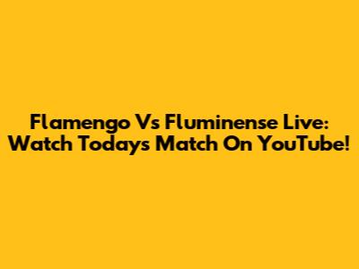 Flamengo Vs Fluminense Live: Watch Today's Match On YouTube!