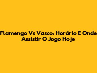 Flamengo Vs Vasco: Horário E Onde Assistir O Jogo Hoje