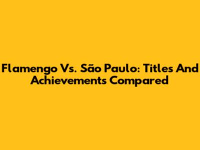 Flamengo Vs. São Paulo: Titles And Achievements Compared