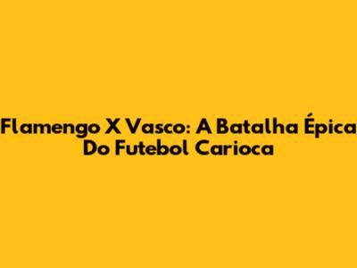Flamengo X Vasco: A Batalha Épica Do Futebol Carioca