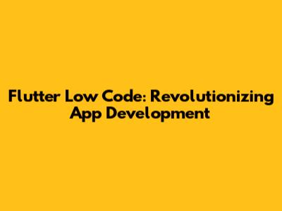 Flutter Low Code: Revolutionizing App Development