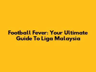 Football Fever: Your Ultimate Guide To Liga Malaysia
