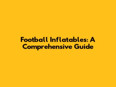Football Inflatables: A Comprehensive Guide