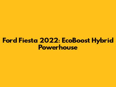 Ford Fiesta 2022: EcoBoost Hybrid Powerhouse