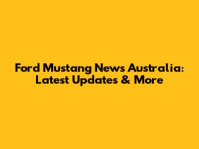Ford Mustang News Australia: Latest Updates & More