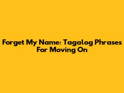 Forget My Name: Tagalog Phrases For Moving On