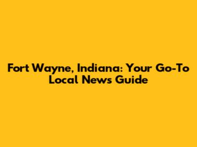 Fort Wayne, Indiana: Your Go-To Local News Guide