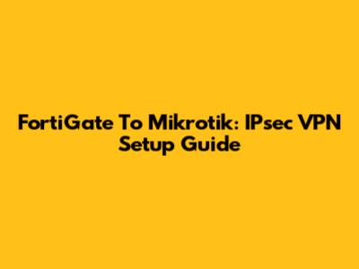 FortiGate To Mikrotik: IPsec VPN Setup Guide