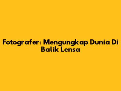 Fotografer: Mengungkap Dunia Di Balik Lensa