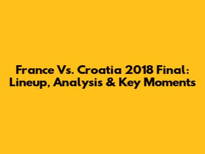 France Vs. Croatia 2018 Final: Lineup, Analysis & Key Moments