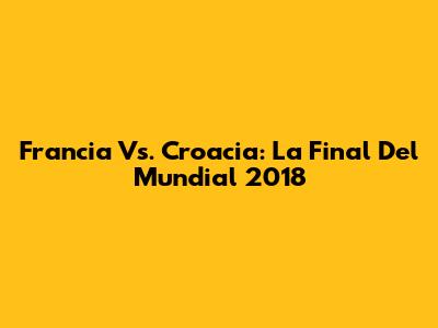 Francia Vs. Croacia: La Final Del Mundial 2018