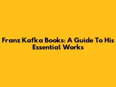 Franz Kafka Books: A Guide To His Essential Works