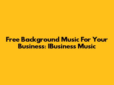 Free Background Music For Your Business: IBusiness Music