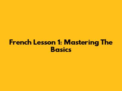 French Lesson 1: Mastering The Basics
