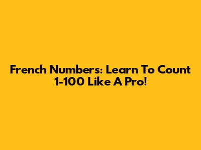 French Numbers: Learn To Count 1-100 Like A Pro!
