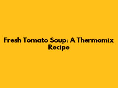 Fresh Tomato Soup: A Thermomix Recipe