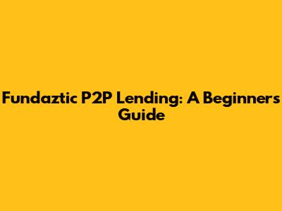 Fundaztic P2P Lending: A Beginner's Guide