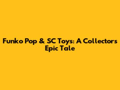 Funko Pop & SC Toys: A Collector's Epic Tale