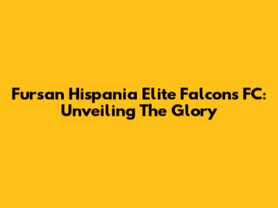 Fursan Hispania Elite Falcons FC: Unveiling The Glory