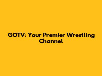 GOTV: Your Premier Wrestling Channel