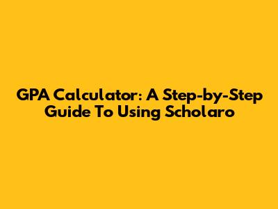 GPA Calculator: A Step-by-Step Guide To Using Scholaro