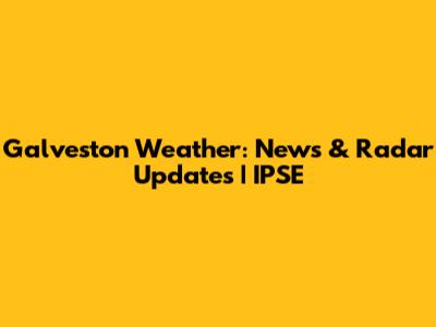 Galveston Weather: News & Radar Updates | IPSE