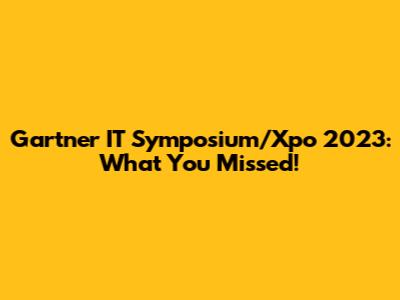 Gartner IT Symposium/Xpo 2023: What You Missed!