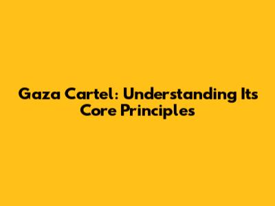 Gaza Cartel: Understanding Its Core Principles